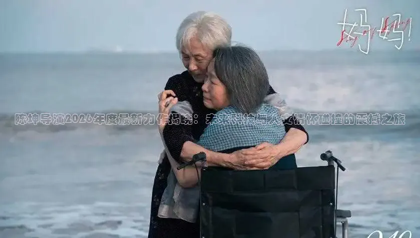 陈坤导演2026年度最新力作揭晓：未来科技与人文情怀碰撞的震撼之旅